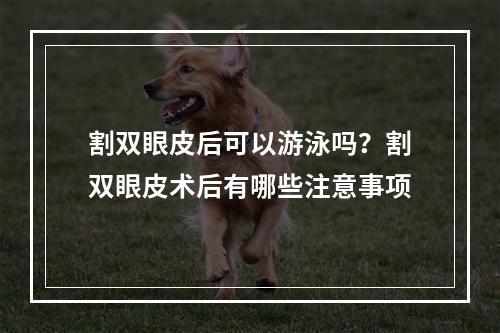 割双眼皮后可以游泳吗？割双眼皮术后有哪些注意事项