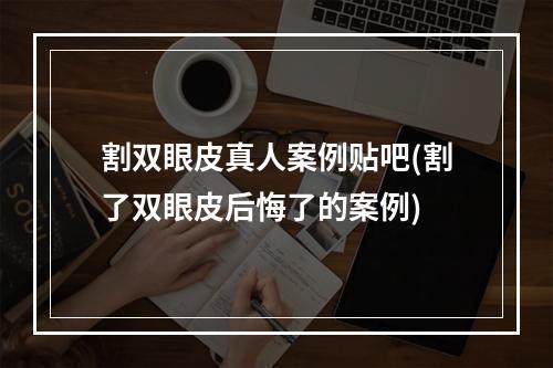 割双眼皮真人案例贴吧(割了双眼皮后悔了的案例)