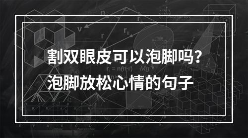 割双眼皮可以泡脚吗？泡脚放松心情的句子