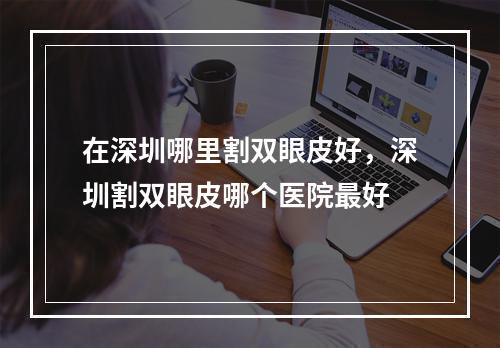 在深圳哪里割双眼皮好，深圳割双眼皮哪个医院最好