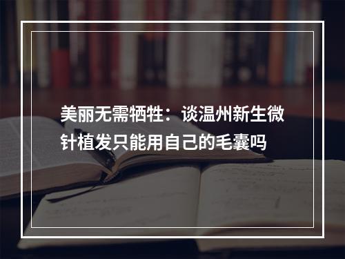 美丽无需牺牲：谈温州新生微针植发只能用自己的毛囊吗