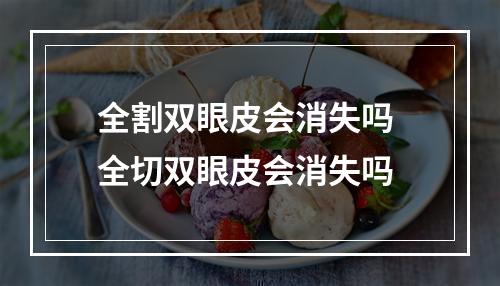 全割双眼皮会消失吗 全切双眼皮会消失吗