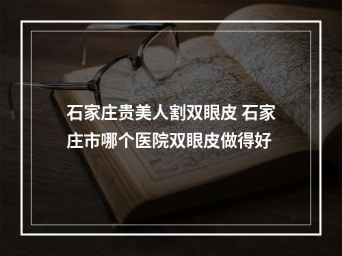 石家庄贵美人割双眼皮 石家庄市哪个医院双眼皮做得好