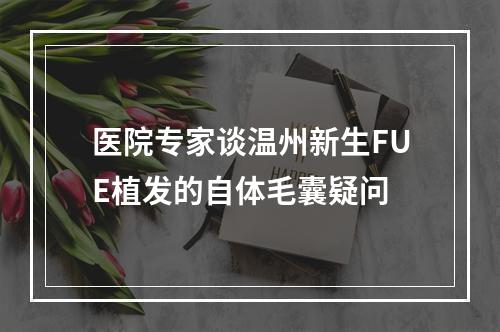 医院专家谈温州新生FUE植发的自体毛囊疑问