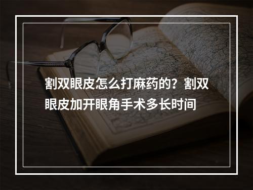 割双眼皮怎么打麻药的？割双眼皮加开眼角手术多长时间