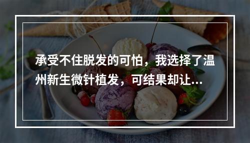 承受不住脱发的可怕，我选择了温州新生微针植发，可结果却让我更加困惑