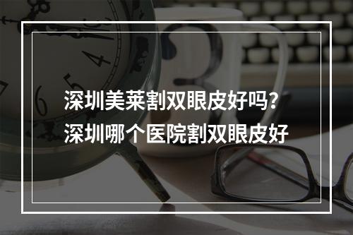 深圳美莱割双眼皮好吗？深圳哪个医院割双眼皮好