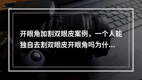 开眼角加割双眼皮案例，一个人能独自去割双眼皮开眼角吗为什么