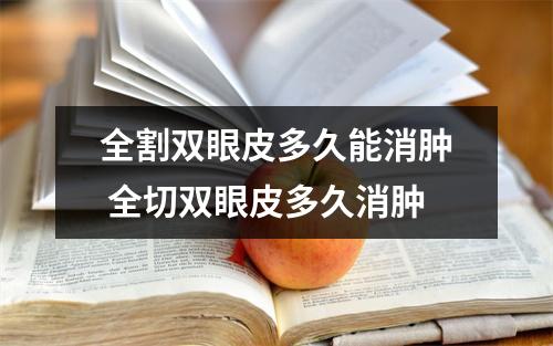 全割双眼皮多久能消肿 全切双眼皮多久消肿