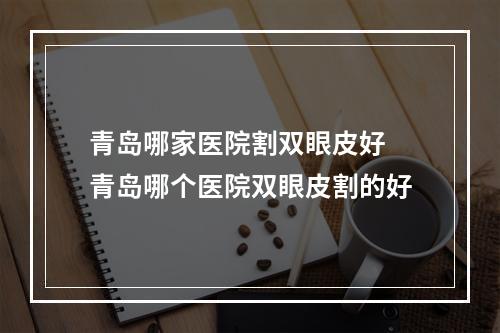 青岛哪家医院割双眼皮好 青岛哪个医院双眼皮割的好