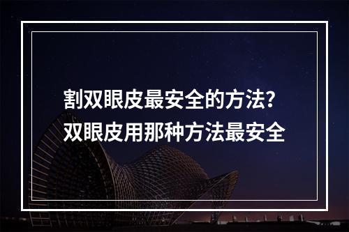 割双眼皮最安全的方法？双眼皮用那种方法最安全