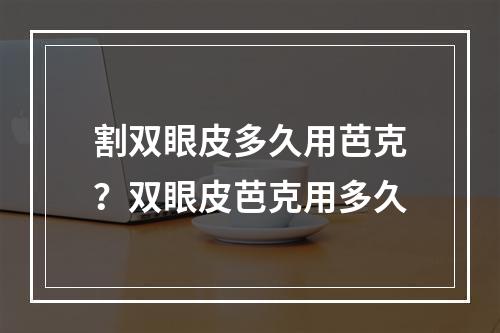 割双眼皮多久用芭克？双眼皮芭克用多久