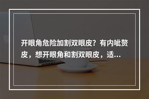 开眼角危险加割双眼皮？有内呲赘皮，想开眼角和割双眼皮，适合割双眼皮吗