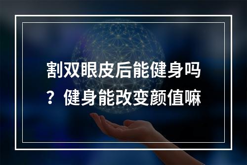 割双眼皮后能健身吗？健身能改变颜值嘛