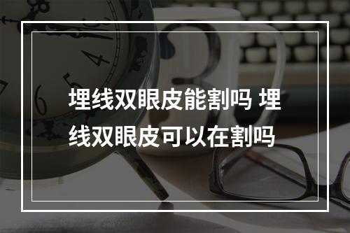 埋线双眼皮能割吗 埋线双眼皮可以在割吗