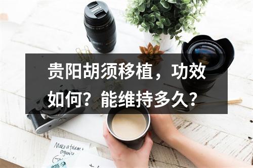 贵阳胡须移植，功效如何？能维持多久？