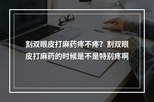 割双眼皮打麻药疼不疼？割双眼皮打麻药的时候是不是特别疼啊