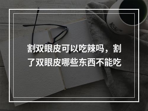 割双眼皮可以吃辣吗，割了双眼皮哪些东西不能吃