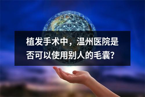 植发手术中，温州医院是否可以使用别人的毛囊？