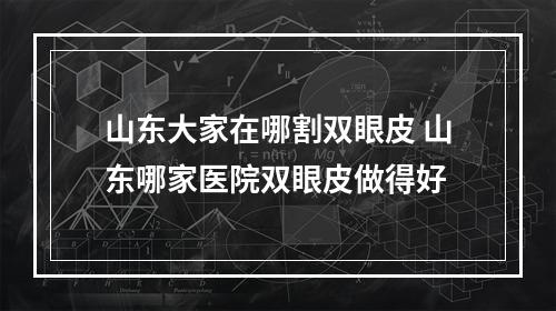 山东大家在哪割双眼皮 山东哪家医院双眼皮做得好