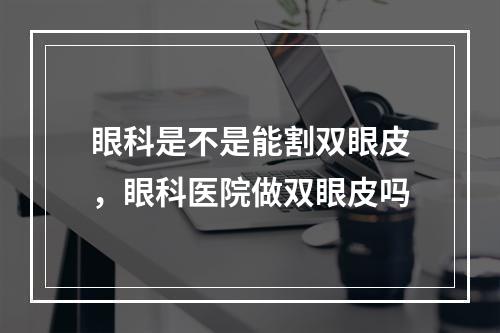 眼科是不是能割双眼皮，眼科医院做双眼皮吗