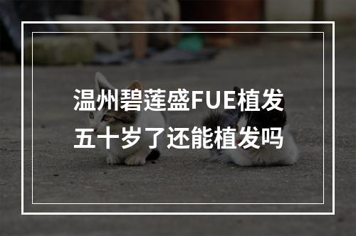 温州碧莲盛FUE植发五十岁了还能植发吗