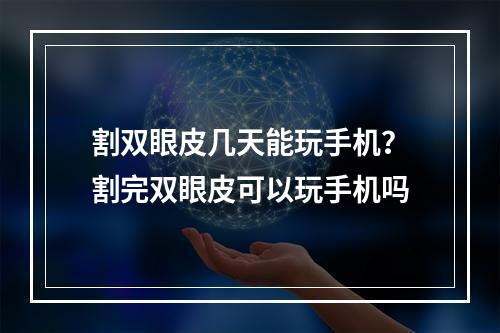 割双眼皮几天能玩手机？割完双眼皮可以玩手机吗