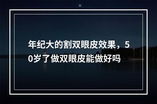 年纪大的割双眼皮效果，50岁了做双眼皮能做好吗