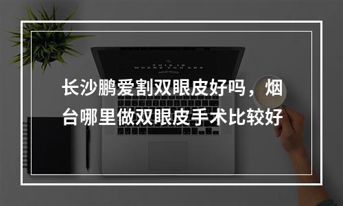 长沙鹏爱割双眼皮好吗，烟台哪里做双眼皮手术比较好