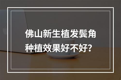 佛山新生植发鬓角种植效果好不好？