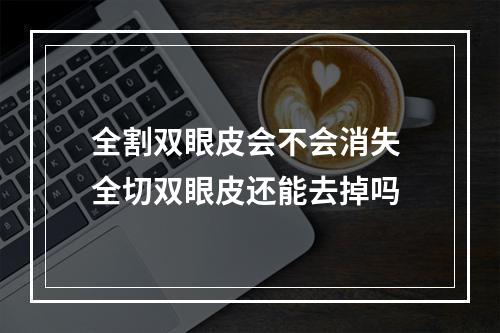 全割双眼皮会不会消失 全切双眼皮还能去掉吗