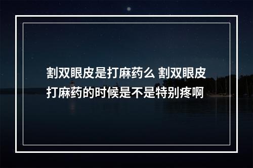 割双眼皮是打麻药么 割双眼皮打麻药的时候是不是特别疼啊