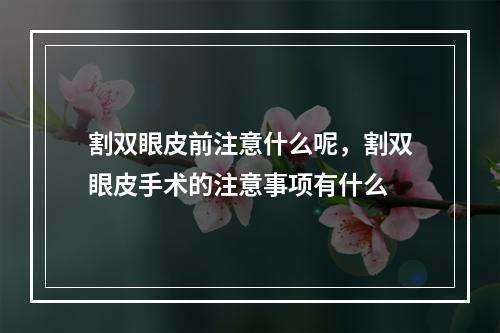 割双眼皮前注意什么呢，割双眼皮手术的注意事项有什么