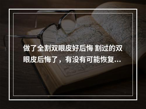 做了全割双眼皮好后悔 割过的双眼皮后悔了，有没有可能恢复到原貌