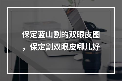 保定蓝山割的双眼皮图，保定割双眼皮哪儿好