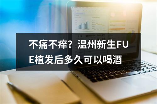 不痛不痒？温州新生FUE植发后多久可以喝酒