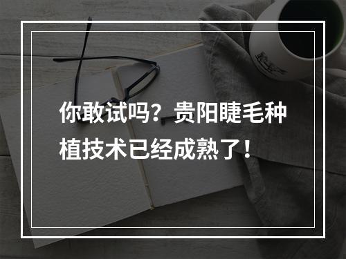 你敢试吗？贵阳睫毛种植技术已经成熟了！