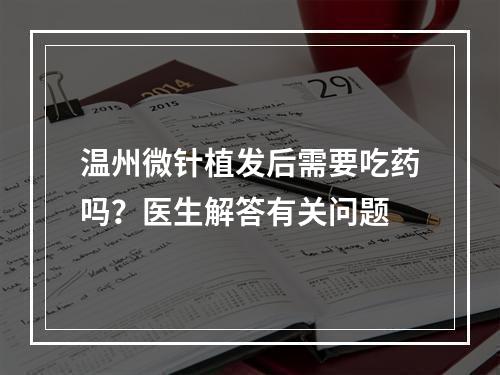 温州微针植发后需要吃药吗？医生解答有关问题