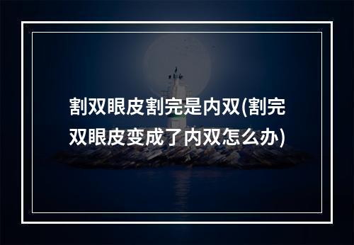 割双眼皮割完是内双(割完双眼皮变成了内双怎么办)