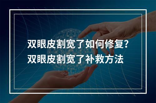 双眼皮割宽了如何修复？双眼皮割宽了补救方法