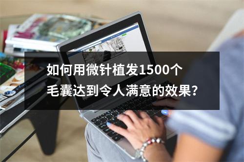 如何用微针植发1500个毛囊达到令人满意的效果？