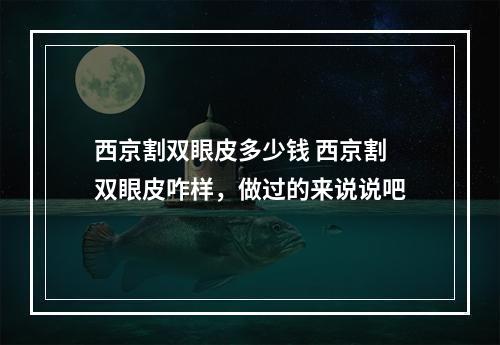 西京割双眼皮多少钱 西京割双眼皮咋样，做过的来说说吧