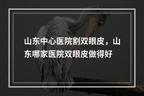 山东中心医院割双眼皮，山东哪家医院双眼皮做得好