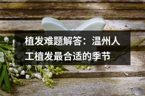 植发难题解答：温州人工植发最合适的季节