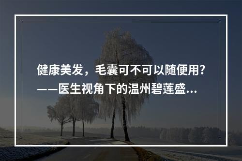 健康美发，毛囊可不可以随便用？——医生视角下的温州碧莲盛微针植发