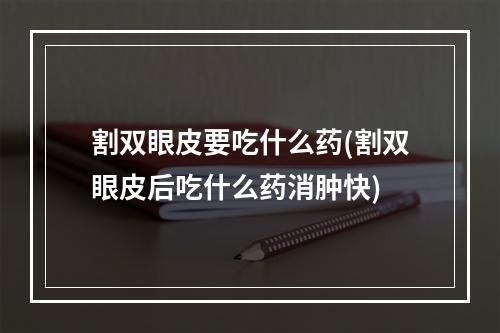 割双眼皮要吃什么药(割双眼皮后吃什么药消肿快)