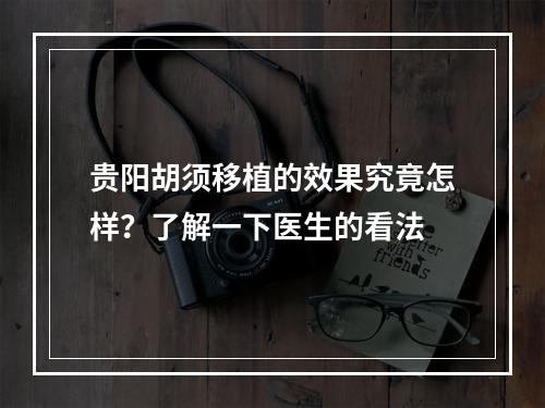 贵阳胡须移植的效果究竟怎样？了解一下医生的看法