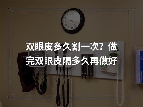 双眼皮多久割一次？做完双眼皮隔多久再做好