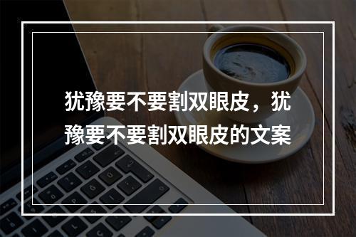 犹豫要不要割双眼皮，犹豫要不要割双眼皮的文案