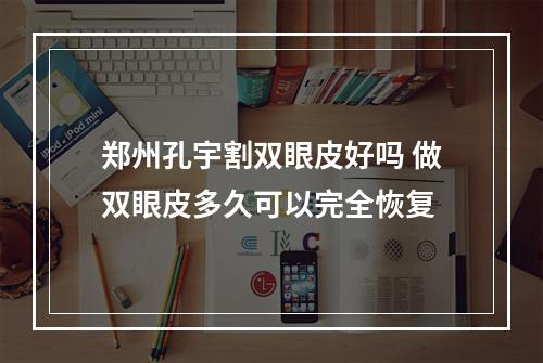 郑州孔宇割双眼皮好吗 做双眼皮多久可以完全恢复